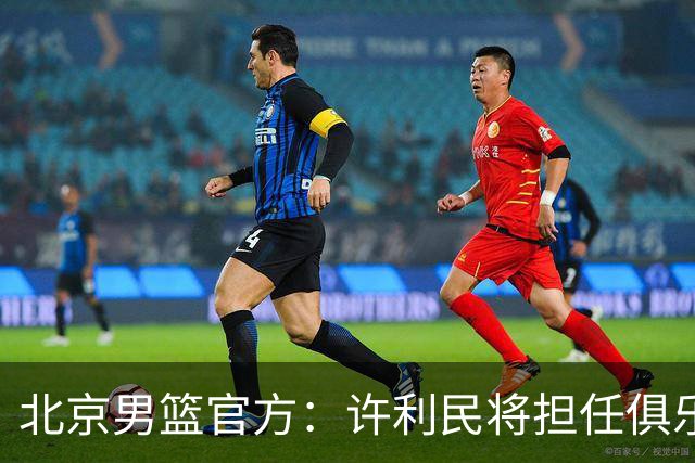 北京男篮官方：许利民将担任俱乐部总教练 李楠将担任主教练
